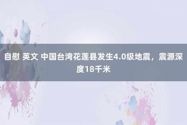 自慰 英文 中国台湾花莲县发生4.0级地震，震源深度18千米