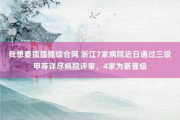我想要插插插综合网 浙江7家病院近日通过三级甲等详尽病院评审，4家为新晋级