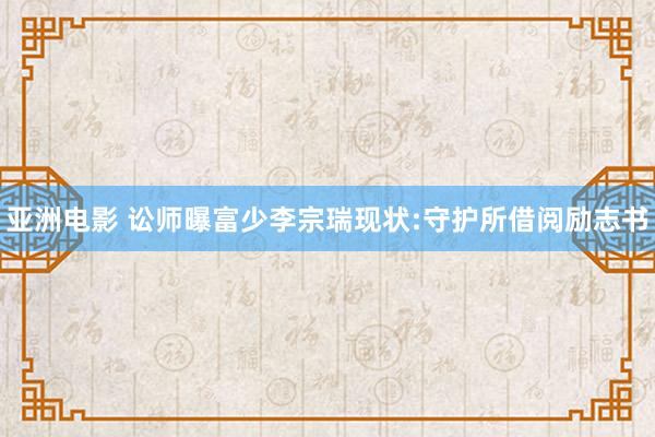 亚洲电影 讼师曝富少李宗瑞现状:守护所借阅励志书