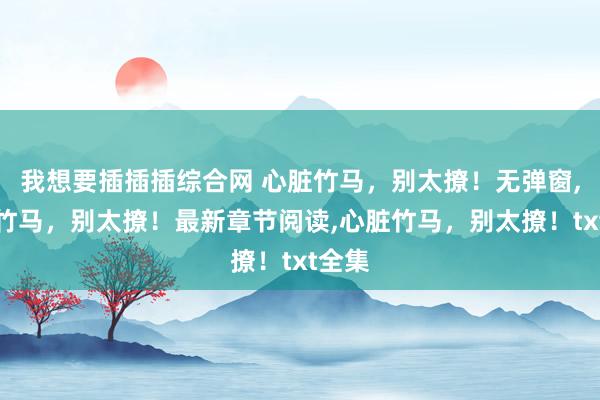 我想要插插插综合网 心脏竹马，别太撩！无弹窗，心脏竹马，别太撩！最新章节阅读，心脏竹马，别太撩！txt全集