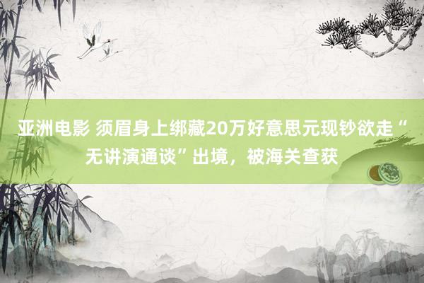 亚洲电影 须眉身上绑藏20万好意思元现钞欲走“无讲演通谈”出境，被海关查获