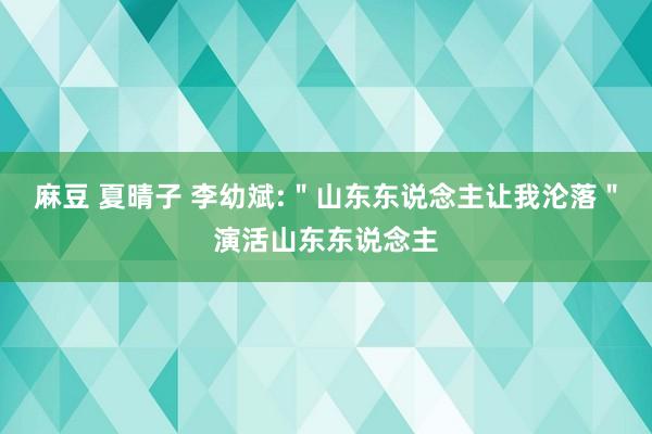 麻豆 夏晴子 李幼斌:＂山东东说念主让我沦落＂演活山东东说念主