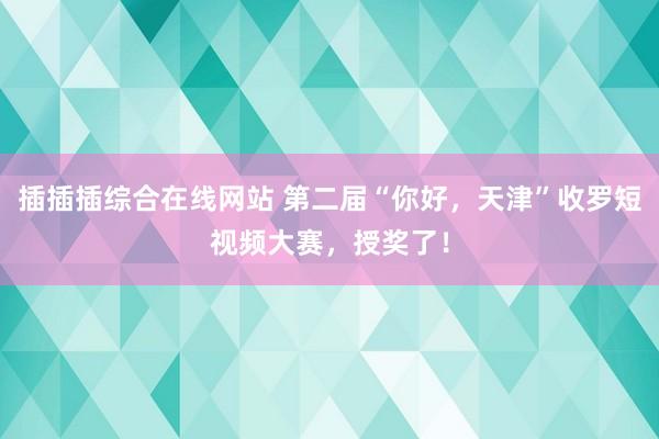 插插插综合在线网站 第二届“你好，天津”收罗短视频大赛，授奖了！