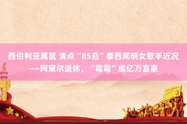 西伯利亚属鼠 清点“85后”泰西闻明女歌手近况——阿黛尔退休，“霉霉”成亿万富豪