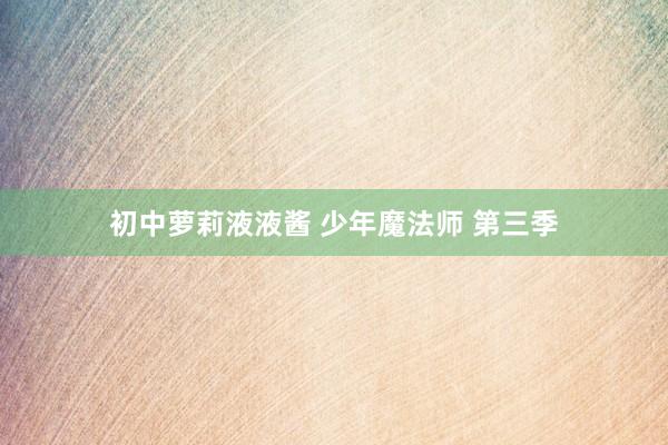 初中萝莉液液酱 少年魔法师 第三季