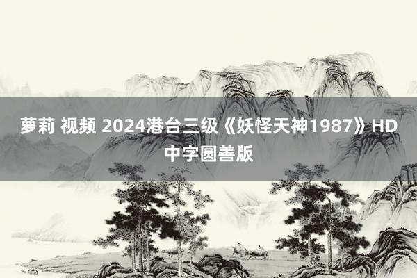 萝莉 视频 2024港台三级《妖怪天神1987》HD中字圆善版