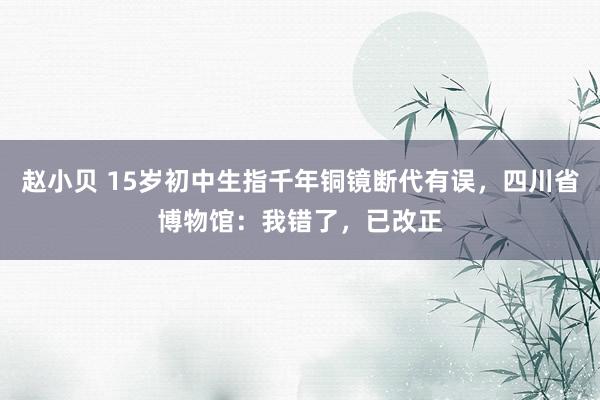 赵小贝 15岁初中生指千年铜镜断代有误，四川省博物馆：我错了，已改正