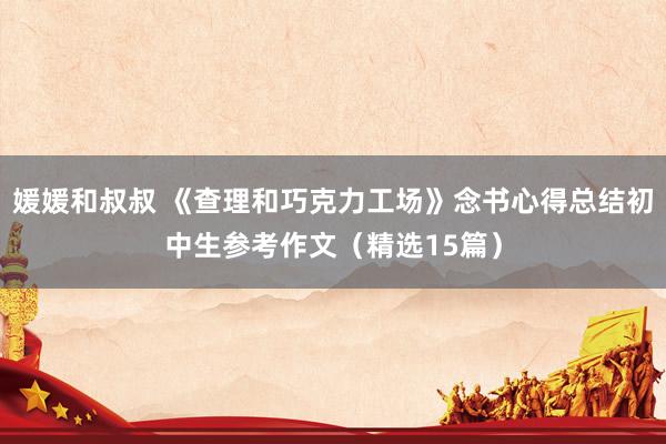 媛媛和叔叔 《查理和巧克力工场》念书心得总结初中生参考作文（精选15篇）