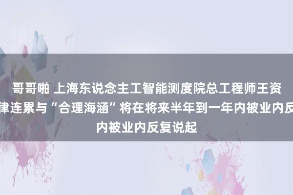 哥哥啪 上海东说念主工智能测度院总工程师王资凯：法律连累与“合理海涵”将在将来半年到一年内被业内反复说起