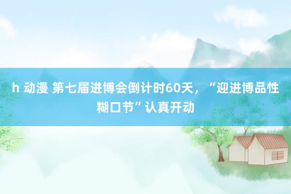 h 动漫 第七届进博会倒计时60天，“迎进博品性糊口节”认真开动