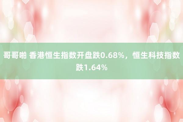 哥哥啪 香港恒生指数开盘跌0.68%，恒生科技指数跌1.64%