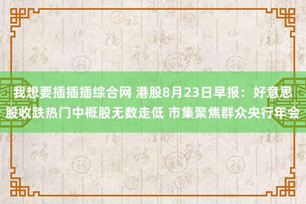 我想要插插插综合网 港股8月23日早报：好意思股收跌热门中概股无数走低 市集聚焦群众央行年会