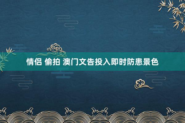 情侣 偷拍 澳门文告投入即时防患景色