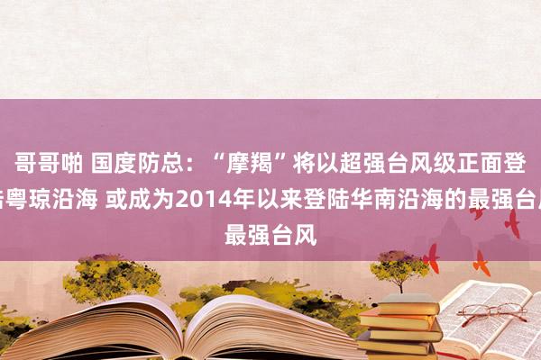 哥哥啪 国度防总：“摩羯”将以超强台风级正面登陆粤琼沿海 或成为2014年以来登陆华南沿海的最强台风