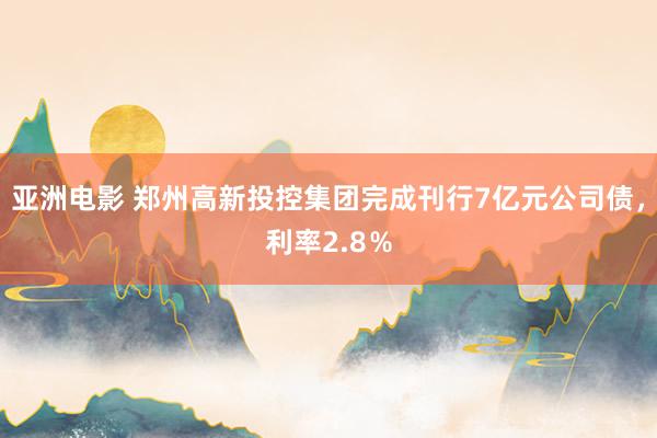 亚洲电影 郑州高新投控集团完成刊行7亿元公司债，利率2.8％
