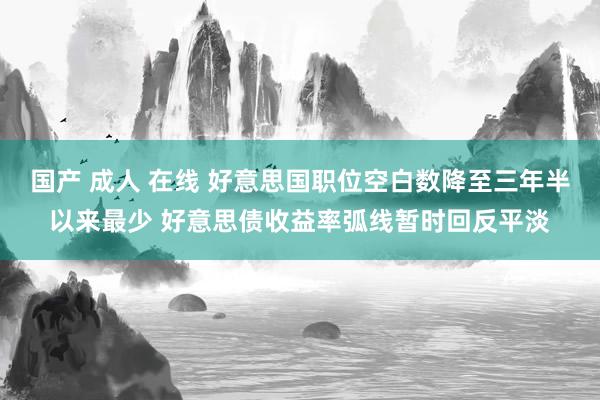 国产 成人 在线 好意思国职位空白数降至三年半以来最少 好意思债收益率弧线暂时回反平淡