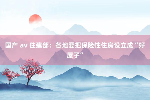 国产 av 住建部：各地要把保险性住房设立成“好屋子”