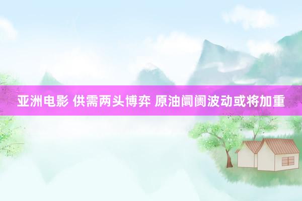 亚洲电影 供需两头博弈 原油阛阓波动或将加重