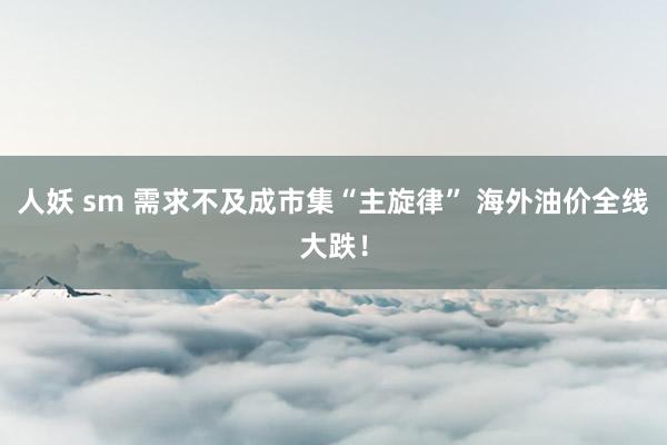 人妖 sm 需求不及成市集“主旋律” 海外油价全线大跌！