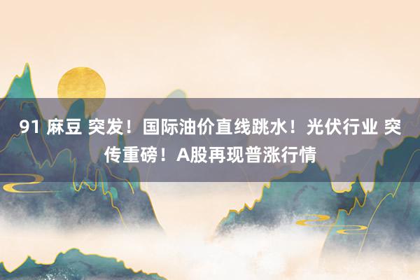 91 麻豆 突发！国际油价直线跳水！光伏行业 突传重磅！A股再现普涨行情