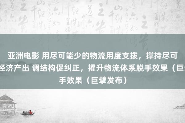 亚洲电影 用尽可能少的物流用度支拨，撑持尽可能多的经济产出 调结构促纠正，擢升物流体系脱手效果（巨擘发布）
