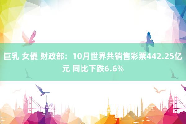 巨乳 女優 财政部：10月世界共销售彩票442.25亿元 同比下跌6.6%