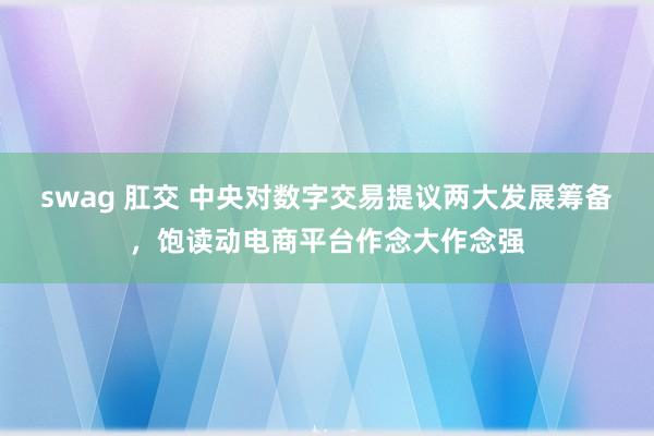 swag 肛交 中央对数字交易提议两大发展筹备，饱读动电商平台作念大作念强
