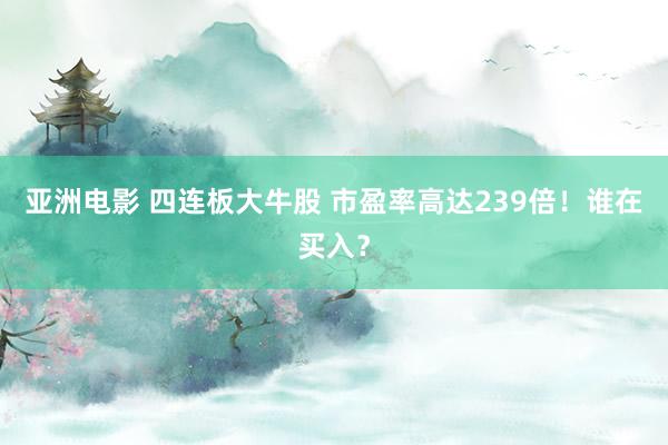 亚洲电影 四连板大牛股 市盈率高达239倍！谁在买入？