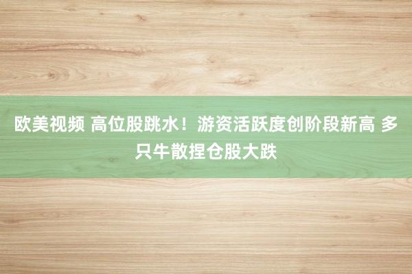 欧美视频 高位股跳水！游资活跃度创阶段新高 多只牛散捏仓股大跌