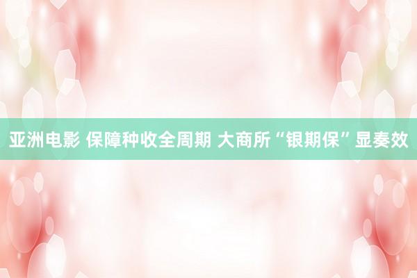 亚洲电影 保障种收全周期 大商所“银期保”显奏效