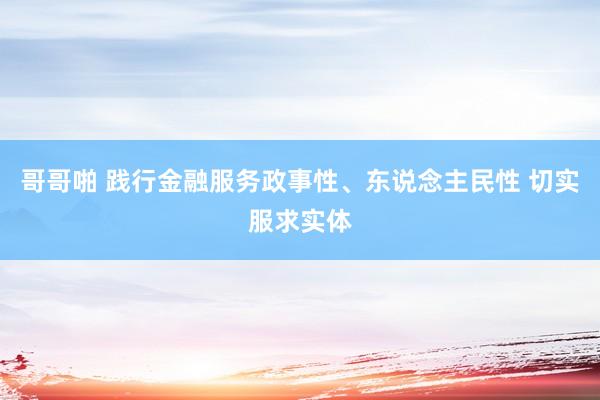 哥哥啪 践行金融服务政事性、东说念主民性 切实服求实体