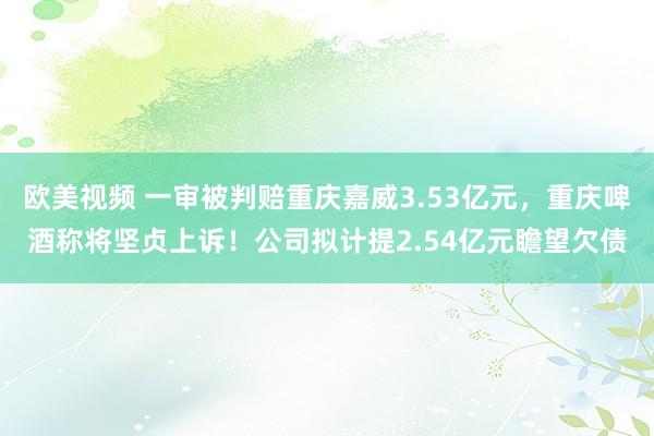 欧美视频 一审被判赔重庆嘉威3.53亿元，重庆啤酒称将坚贞上诉！公司拟计提2.54亿元瞻望欠债