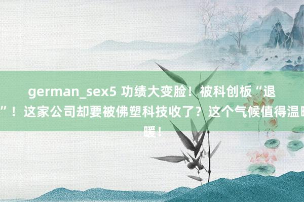 german_sex5 功绩大变脸！被科创板“退货”！这家公司却要被佛塑科技收了？这个气候值得温暖！