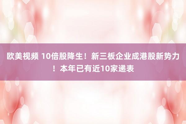 欧美视频 10倍股降生！新三板企业成港股新势力！本年已有近10家递表