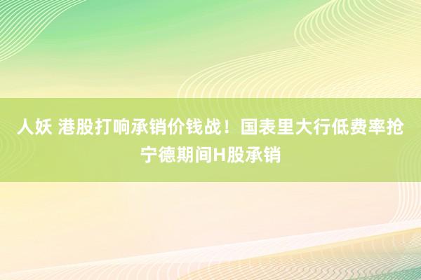 人妖 港股打响承销价钱战！国表里大行低费率抢宁德期间H股承销