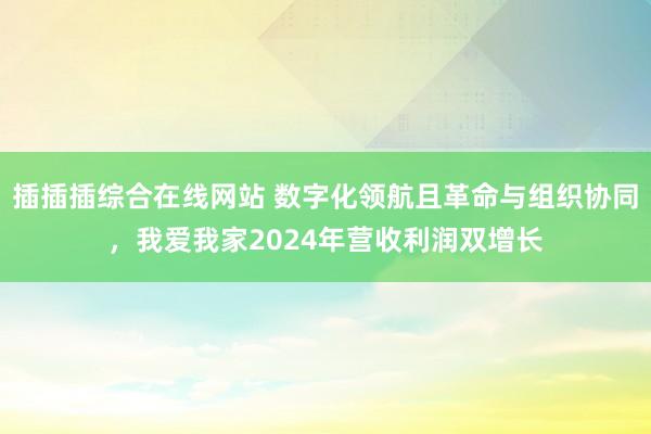 插插插综合在线网站 数字化领航且革命与组织协同，我爱我家2024年营收利润双增长