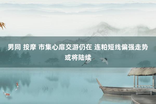 男同 按摩 市集心扉交游仍在 连粕短线偏强走势或将陆续