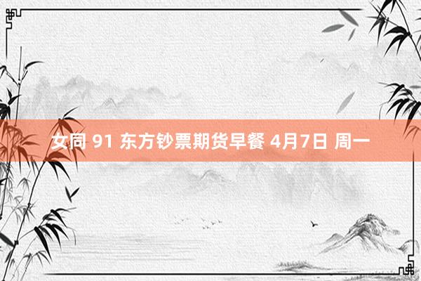 女同 91 东方钞票期货早餐 4月7日 周一